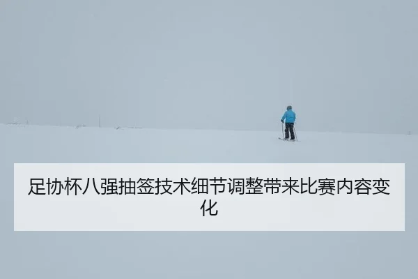 足协杯八强抽签技术细节调整带来比赛内容变化